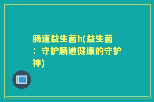 肠道益生菌h(益生菌：守护肠道健康的守护神)