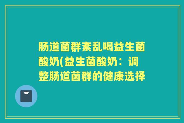 肠道菌群紊乱喝益生菌酸奶(益生菌酸奶:调整肠道菌群的健康选择 肠道菌群紊乱喝益生菌酸奶(益生菌酸奶:调整肠道菌群的健康选择