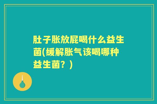 肚子胀放屁喝什么益生菌(缓解该喝哪种益生菌?) 肚子胀放屁喝什么益生菌(缓解该喝哪种益生菌?)