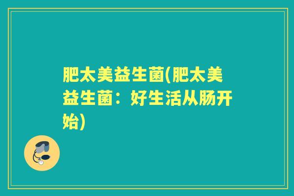 肥太美益生菌(肥太美益生菌:好生活从肠开始) 肥太美益生菌(肥太美益生菌:好生活从肠开始)