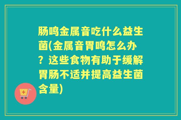 肠鸣金属音吃什么益生菌(金属音胃鸣怎么办?这些食物有助于缓解不适并提高益生菌含量) 肠鸣金属音吃什么益生菌(金属音胃鸣怎么办?这些食物有助于缓解不适并提高益生菌含量)