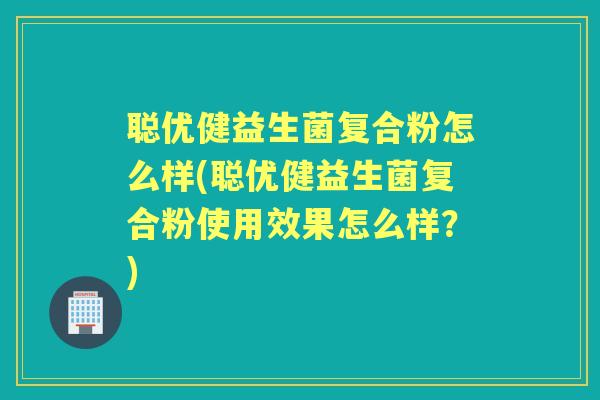 聪优健益生菌复合粉怎么样(聪优健益生菌复合粉使用效果怎么样?) 聪优健益生菌复合粉怎么样(聪优健益生菌复合粉使用效果怎么样?)