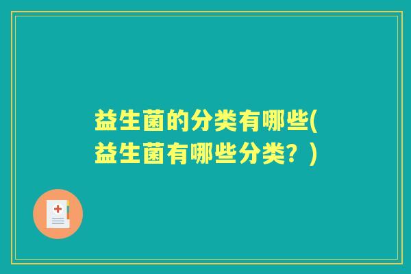 益生菌的分类有哪些(益生菌有哪些分类?) 益生菌的分类有哪些(益生菌有哪些分类?)