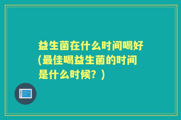 益生菌在什么时间喝好(佳喝益生菌的时间是什么时候？)