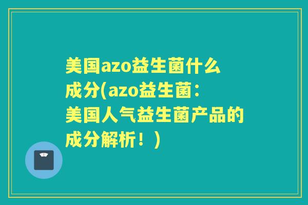 美国azo益生菌什么成分(azo益生菌:美国人气益生菌产品的成分解析!) 美国azo益生菌什么成分(azo益生菌:美国人气益生菌产品的成分解析!)