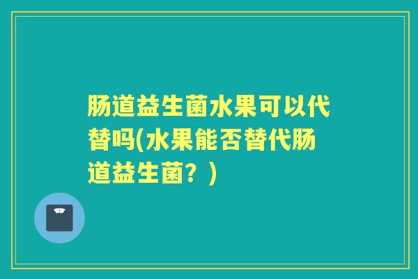 肠道益生菌水果可以代替吗(水果能否替代肠道益生菌?) 肠道益生菌水果可以代替吗(水果能否替代肠道益生菌?)