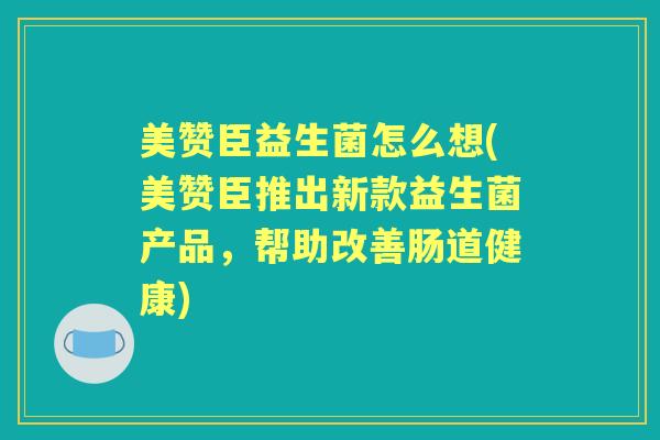美赞臣益生菌怎么想(美赞臣推出新款益生菌产品，帮助改善肠道健康)