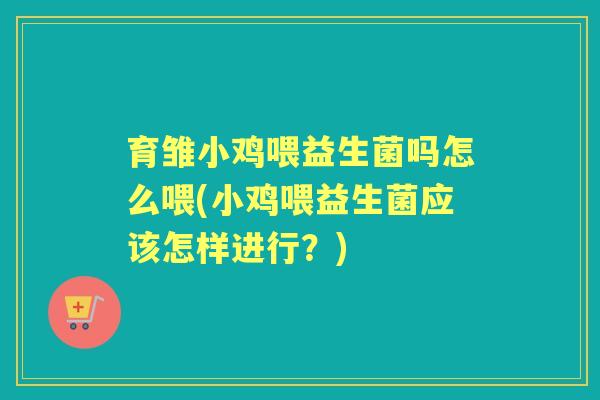 育雏小鸡喂益生菌吗怎么喂(小鸡喂益生菌应该怎样进行？)