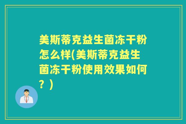 美斯蒂克益生菌冻干粉怎么样(美斯蒂克益生菌冻干粉使用效果如何?) 美斯蒂克益生菌冻干粉怎么样(美斯蒂克益生菌冻干粉使用效果如何?)