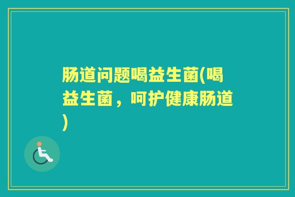 肠道问题喝益生菌(喝益生菌，呵护健康肠道)