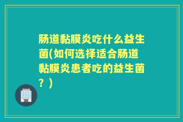 肠道黏膜炎吃什么益生菌(如何选择适合肠道黏膜炎患者吃的益生菌?) 肠道黏膜炎吃什么益生菌(如何选择适合肠道黏膜炎患者吃的益生菌?)