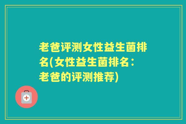 老爸评测女性益生菌排名(女性益生菌排名:老爸的评测推荐) 老爸评测女性益生菌排名(女性益生菌排名:老爸的评测推荐)
