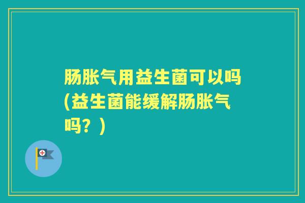 肠用益生菌可以吗(益生菌能缓解肠吗?) 肠用益生菌可以吗(益生菌能缓解肠吗?)