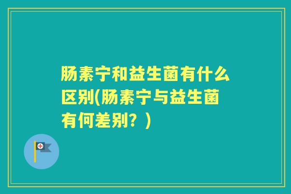 肠素宁和益生菌有什么区别(肠素宁与益生菌有何差别？)