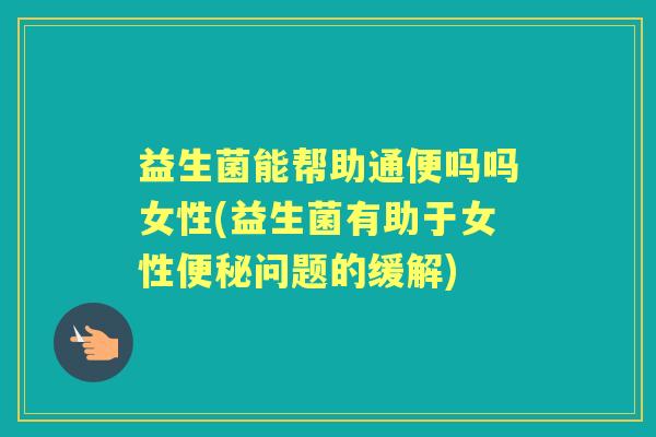 益生菌能帮助通便吗吗女性(益生菌有助于女性问题的缓解) 益生菌能帮助通便吗吗女性(益生菌有助于女性问题的缓解)