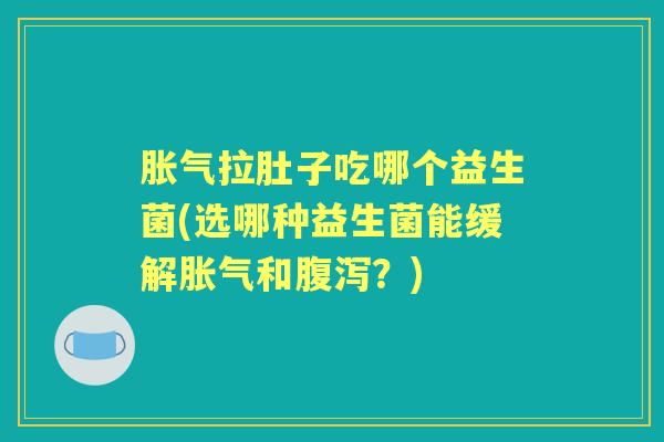 拉肚子吃哪个益生菌(选哪种益生菌能缓解和？)