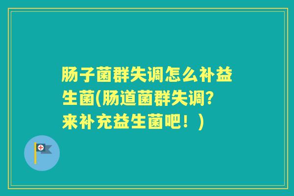 肠子菌群失调怎么补益生菌(肠道菌群失调?来补充益生菌吧!) 肠子菌群失调怎么补益生菌(肠道菌群失调?来补充益生菌吧!)