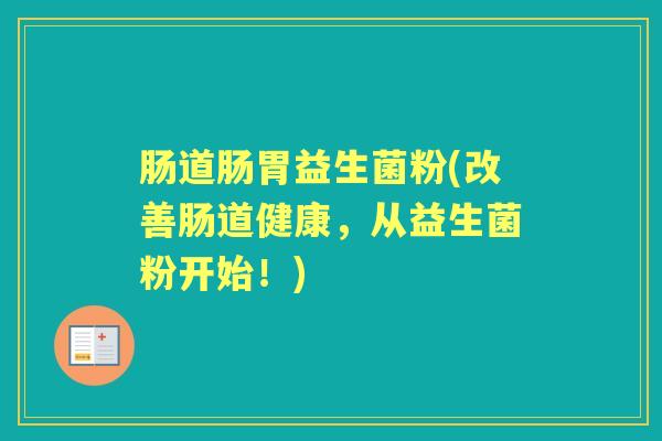 肠道肠胃益生菌粉(改善肠道健康,从益生菌粉开始!) 肠道肠胃益生菌粉(改善肠道健康,从益生菌粉开始!)
