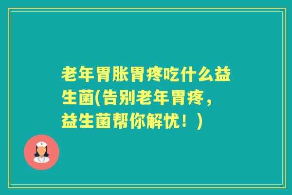 老年胃胀胃疼吃什么益生菌(告别老年胃疼,益生菌帮你解忧!) 老年胃胀胃疼吃什么益生菌(告别老年胃疼,益生菌帮你解忧!)