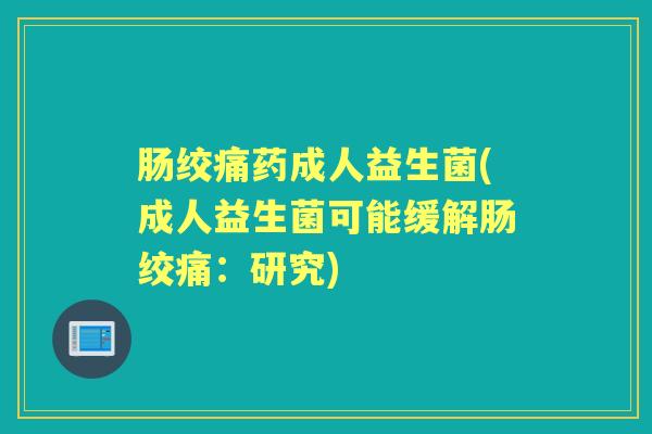 肠绞痛药成人益生菌(成人益生菌可能缓解肠绞痛:研究) 肠绞痛药成人益生菌(成人益生菌可能缓解肠绞痛:研究)