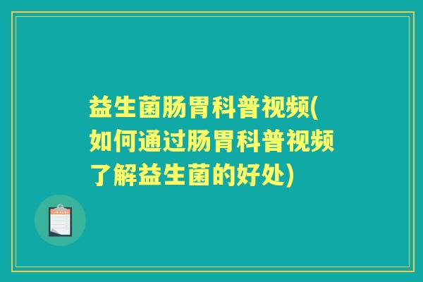 益生菌肠胃科普视频(如何通过肠胃科普视频了解益生菌的好处) 益生菌肠胃科普视频(如何通过肠胃科普视频了解益生菌的好处)