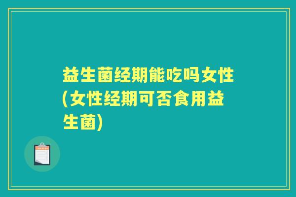 益生菌经期能吃吗女性(女性经期可否食用益生菌) 益生菌经期能吃吗女性(女性经期可否食用益生菌)