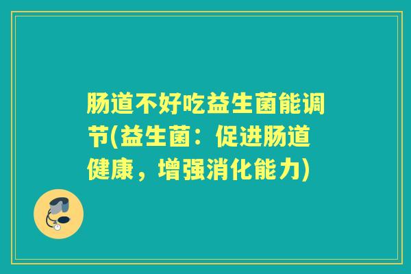 肠道不好吃益生菌能调节(益生菌:促进肠道健康,增强消化能力) 肠道不好吃益生菌能调节(益生菌:促进肠道健康,增强消化能力)