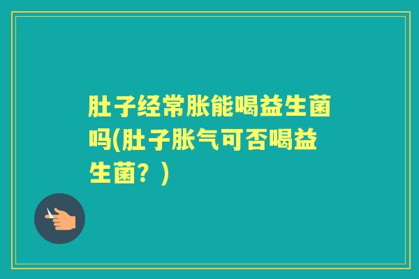 肚子经常胀能喝益生菌吗(肚子可否喝益生菌?) 肚子经常胀能喝益生菌吗(肚子可否喝益生菌?)