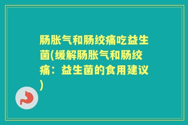 肠和肠绞痛吃益生菌(缓解肠和肠绞痛:益生菌的食用建议) 肠和肠绞痛吃益生菌(缓解肠和肠绞痛:益生菌的食用建议)