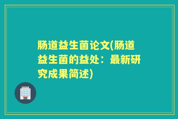 肠道益生菌论文(肠道益生菌的益处:新研究成果简述) 肠道益生菌论文(肠道益生菌的益处:新研究成果简述)