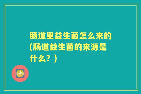 肠道里益生菌怎么来的(肠道益生菌的来源是什么?) 肠道里益生菌怎么来的(肠道益生菌的来源是什么?)