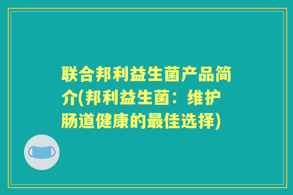 联合邦利益生菌产品简介(邦利益生菌:维护肠道健康的佳选择) 联合邦利益生菌产品简介(邦利益生菌:维护肠道健康的佳选择)