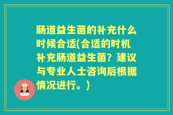 肠道益生菌的补充什么时候合适(合适的时机补充肠道益生菌?建议与专业人士咨询后根据情况进行。) 肠道益生菌的补充什么时候合适(合适的时机补充肠道益生菌?建议与专业人士咨询后根据情况进行。)
