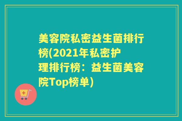 美容院私密益生菌排行榜(2021年私密护理排行榜:益生菌美容院Top榜单) 美容院私密益生菌排行榜(2021年私密护理排行榜:益生菌美容院Top榜单)