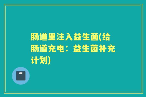 肠道里注入益生菌(给肠道充电：益生菌补充计划)