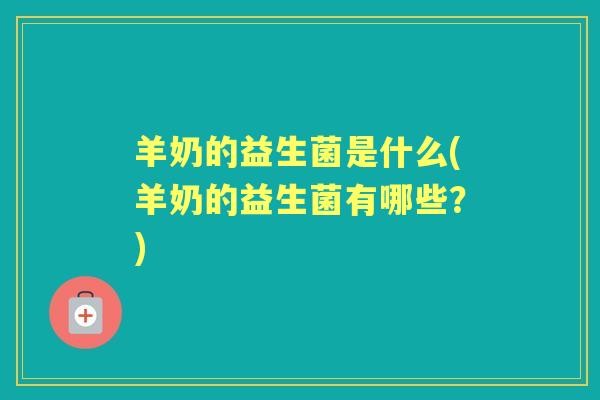 羊奶的益生菌是什么(羊奶的益生菌有哪些?) 羊奶的益生菌是什么(羊奶的益生菌有哪些?)