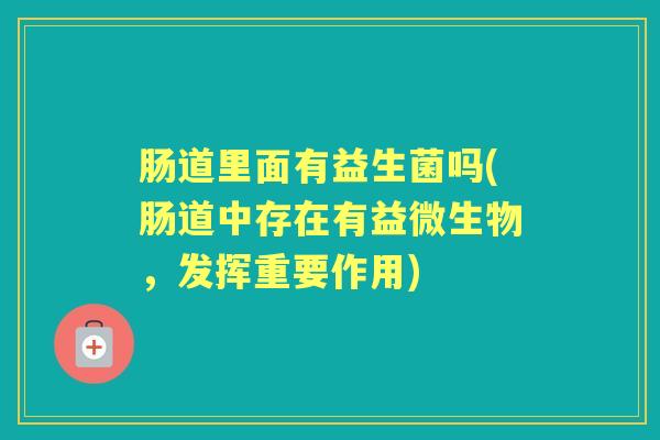 肠道里面有益生菌吗(肠道中存在有益微生物,发挥重要作用) 肠道里面有益生菌吗(肠道中存在有益微生物,发挥重要作用)