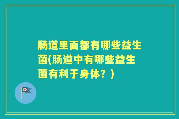 肠道里面都有哪些益生菌(肠道中有哪些益生菌有利于身体?) 肠道里面都有哪些益生菌(肠道中有哪些益生菌有利于身体?)