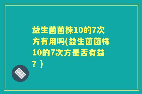 益生菌菌株10的7次方有用吗(益生菌菌株10的7次方是否有益？)