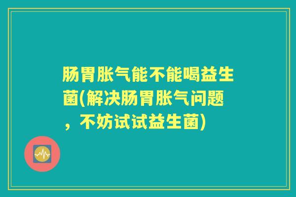肠胃能不能喝益生菌(解决肠胃问题，不妨试试益生菌)