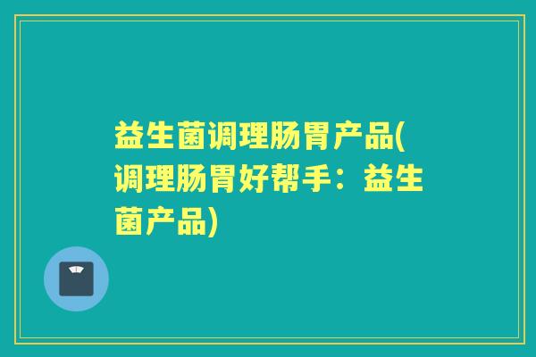 益生菌调理肠胃产品(调理肠胃好帮手：益生菌产品)