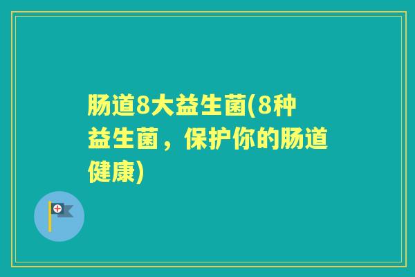 肠道8大益生菌(8种益生菌,保护你的肠道健康) 肠道8大益生菌(8种益生菌,保护你的肠道健康)