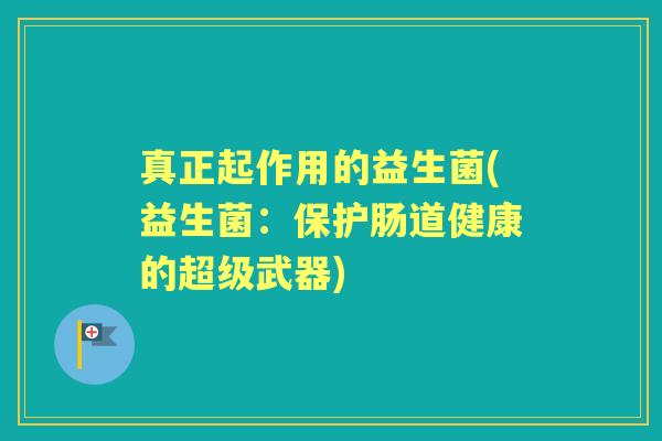 真正起作用的益生菌(益生菌:保护肠道健康的超级武器) 真正起作用的益生菌(益生菌:保护肠道健康的超级武器)