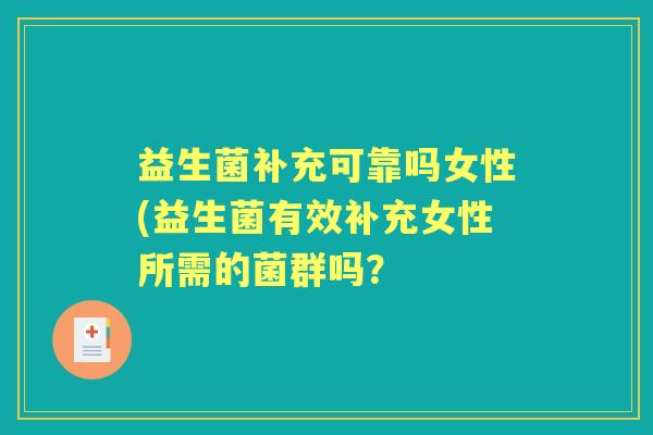 益生菌补充可靠吗女性(益生菌有效补充女性所需的菌群吗? 益生菌补充可靠吗女性(益生菌有效补充女性所需的菌群吗?