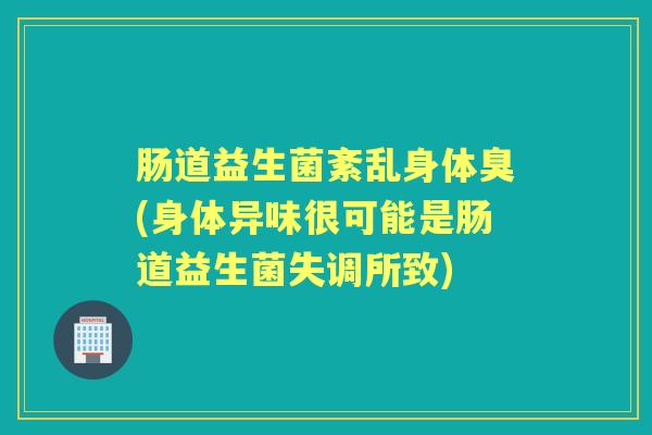 肠道益生菌紊乱身体臭(身体异味很可能是肠道益生菌失调所致) 肠道益生菌紊乱身体臭(身体异味很可能是肠道益生菌失调所致)