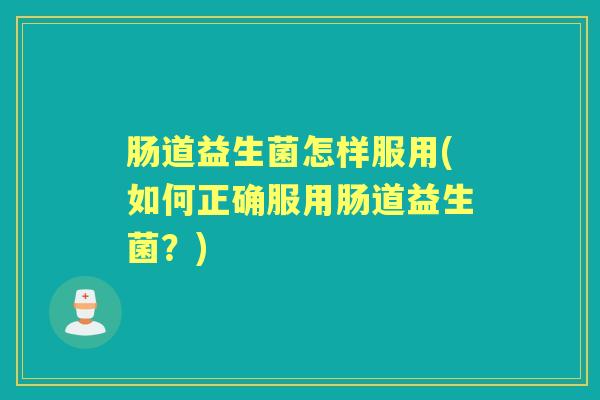 肠道益生菌怎样服用(如何正确服用肠道益生菌?) 肠道益生菌怎样服用(如何正确服用肠道益生菌?)