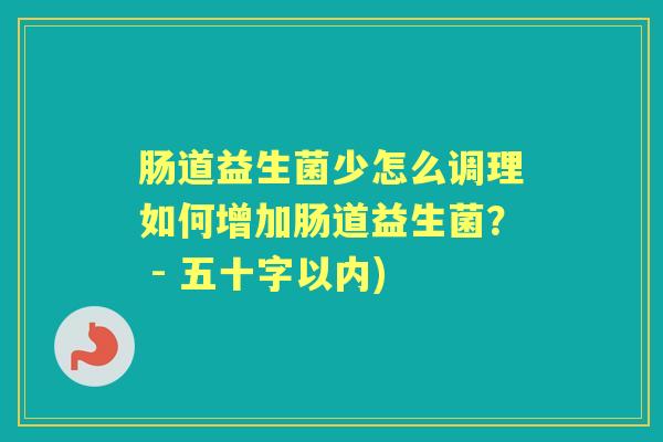 肠道益生菌少怎么调理如何增加肠道益生菌? - 五十字以内) 肠道益生菌少怎么调理如何增加肠道益生菌? - 五十字以内)