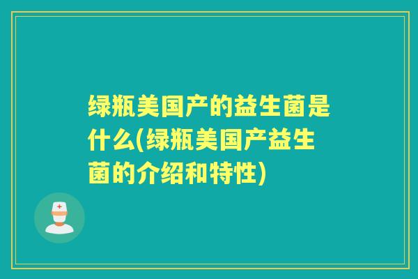 绿瓶美国产的益生菌是什么(绿瓶美国产益生菌的介绍和特性) 绿瓶美国产的益生菌是什么(绿瓶美国产益生菌的介绍和特性)