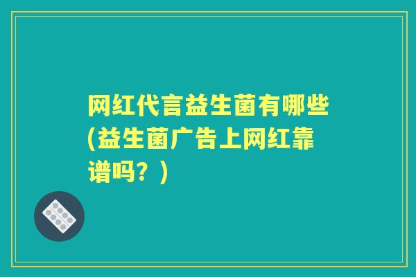 网红代言益生菌有哪些(益生菌广告上网红靠谱吗?) 网红代言益生菌有哪些(益生菌广告上网红靠谱吗?)