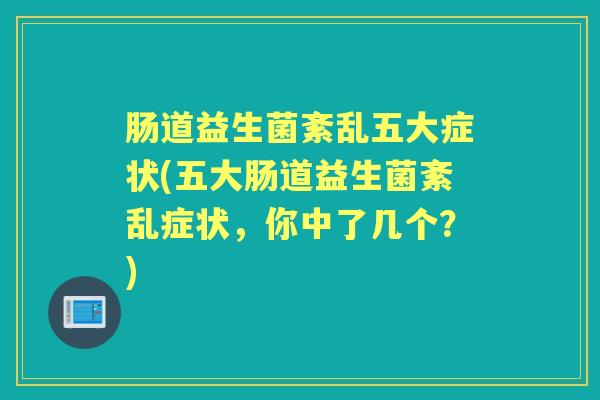 肠道益生菌紊乱五大症状(五大肠道益生菌紊乱症状,你中了几个?) 肠道益生菌紊乱五大症状(五大肠道益生菌紊乱症状,你中了几个?)